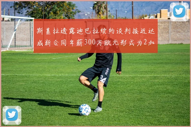 斯基拉透露迪巴拉续约谈判接近达成新合同年薪300万欧元形式为2加1