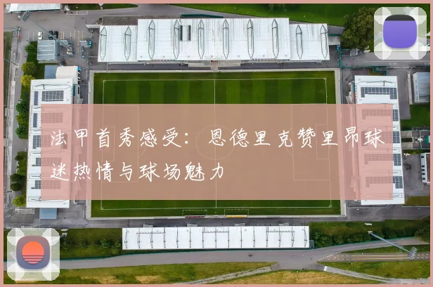 法甲首秀感受：恩德里克赞里昂球迷热情与球场魅力