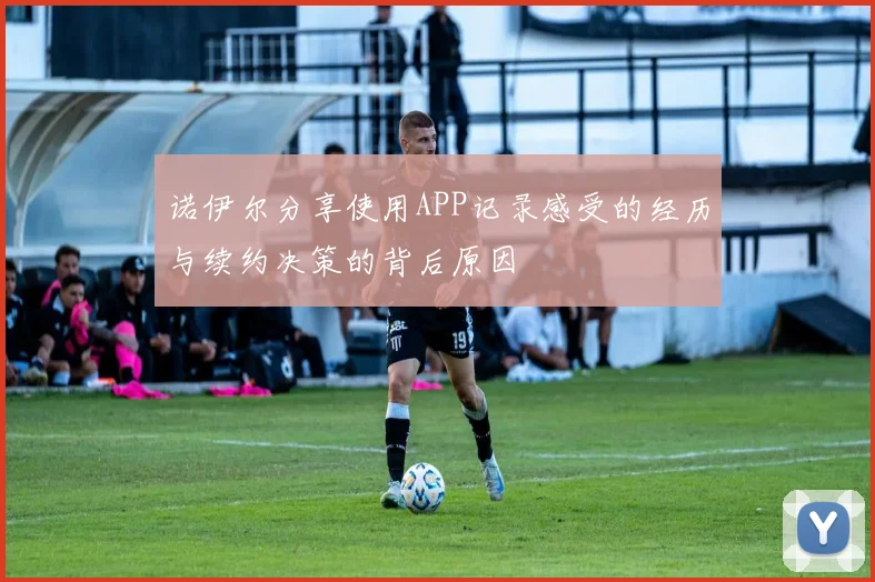 诺伊尔分享使用APP记录感受的经历与续约决策的背后原因