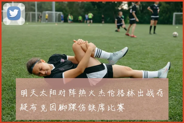 明天太阳对阵热火杰伦格林出战存疑布克因脚踝伤缺席比赛