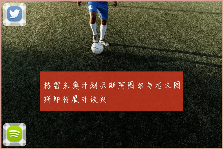 格雷米奥计划买断阿图尔与尤文图斯即将展开谈判