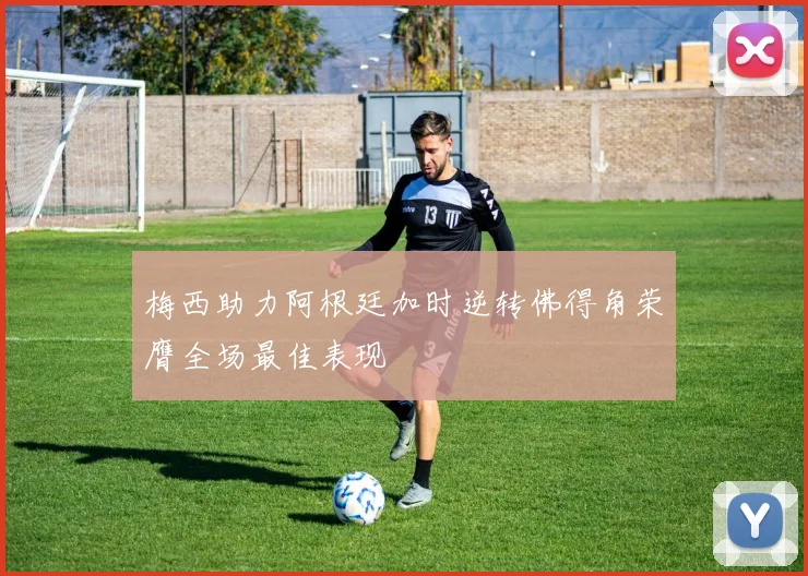 梅西助力阿根廷加时逆转佛得角荣膺全场最佳表现
