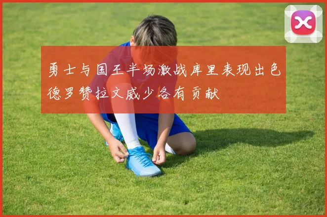 勇士与国王半场激战库里表现出色德罗赞拉文威少各有贡献