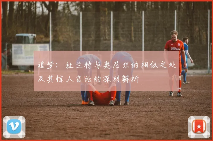 追梦：杜兰特与奥尼尔的相似之处及其惊人言论的深刻解析