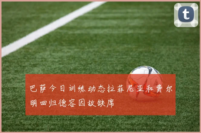 巴萨今日训练动态拉菲尼亚和费尔明回归德容因故缺席