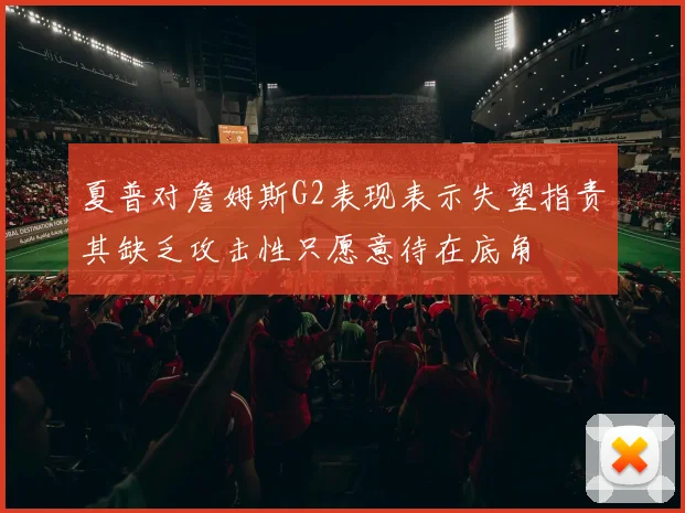 夏普对詹姆斯G2表现表示失望指责其缺乏攻击性只愿意待在底角