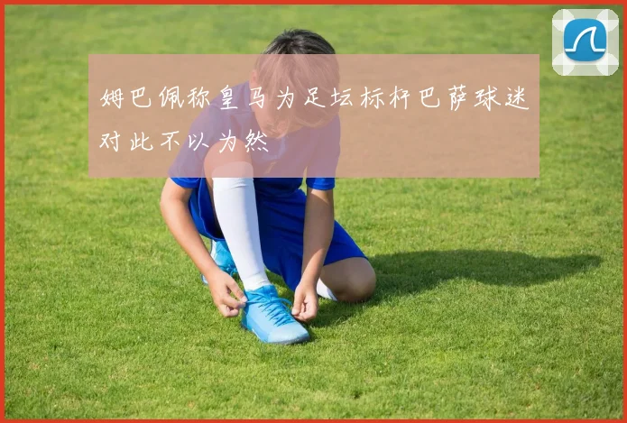 姆巴佩称皇马为足坛标杆巴萨球迷对此不以为然