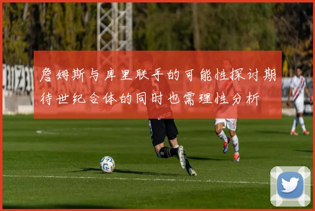 詹姆斯与库里联手的可能性探讨期待世纪合体的同时也需理性分析