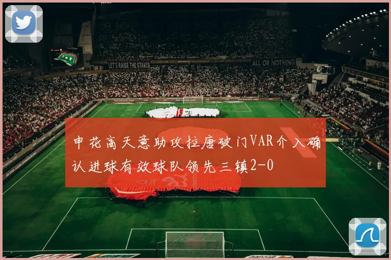 申花高天意助攻拉唐破门VAR介入确认进球有效球队领先三镇2-0