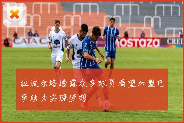 拉波尔塔透露众多球员渴望加盟巴萨助力实现梦想