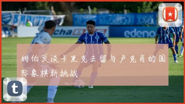 姆伯莫谈卡里克去留与卢克肖的国际象棋新挑战