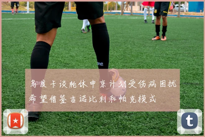乌度卡谈轮休申京计划受伤病困扰希望借鉴吉诺比利和帕克模式