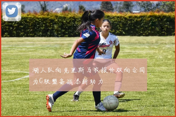 湖人队向克里斯马农报价双向合同为G联盟备战添新助力