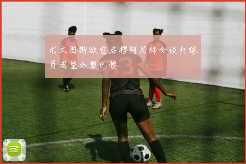 尤文图斯欲重启穆阿尼转会谈判球员渴望加盟巴黎