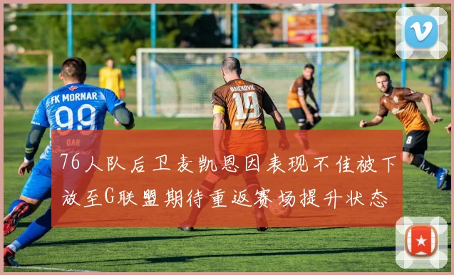 76人队后卫麦凯恩因表现不佳被下放至G联盟期待重返赛场提升状态