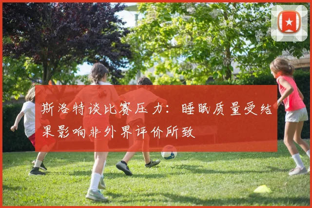 斯洛特谈比赛压力：睡眠质量受结果影响非外界评价所致