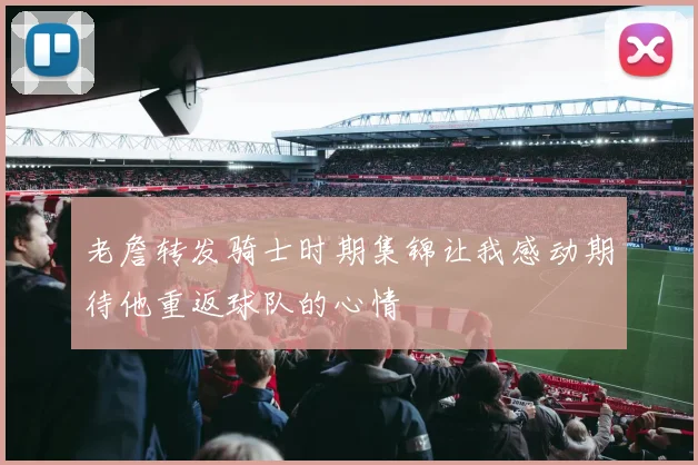 老詹转发骑士时期集锦让我感动期待他重返球队的心情