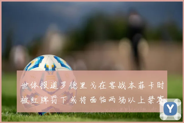 世体报道罗德里戈在客战本菲卡时被红牌罚下或将面临两场以上禁赛处罚