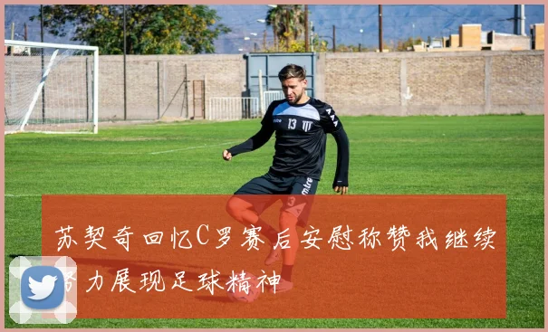 苏契奇回忆C罗赛后安慰称赞我继续努力展现足球精神