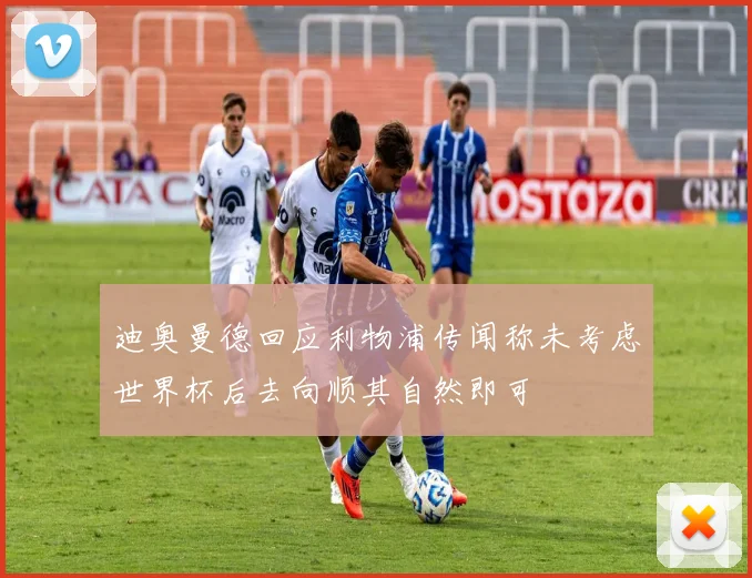 迪奥曼德回应利物浦传闻称未考虑世界杯后去向顺其自然即可