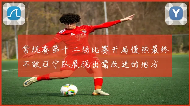 常规赛第十二场比赛开局慢热最终不敌辽宁队展现出需改进的地方