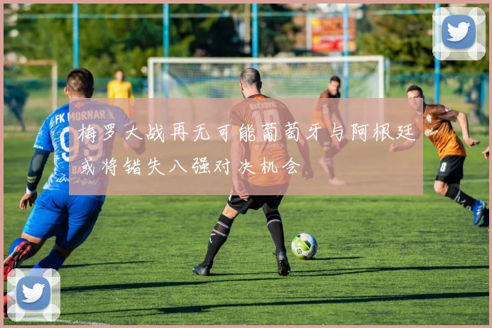 梅罗大战再无可能葡萄牙与阿根廷或将错失八强对决机会