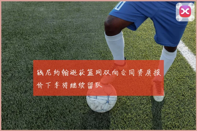 钱尼约翰逊获篮网双向合同资质报价下季将继续留队
