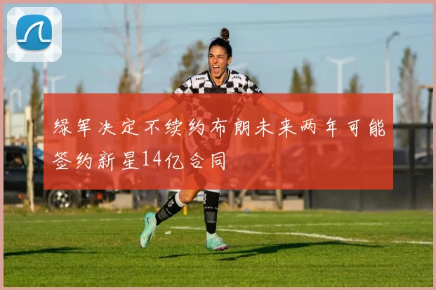 绿军决定不续约布朗未来两年可能签约新星14亿合同