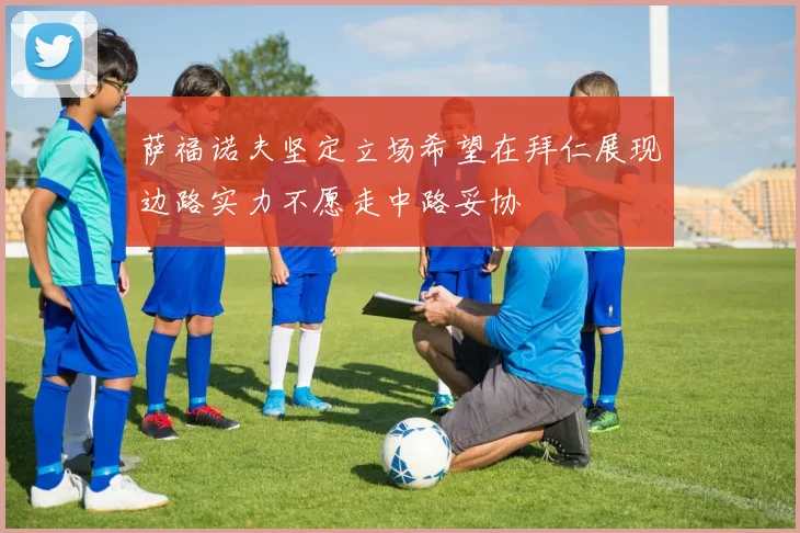 萨福诺夫坚定立场希望在拜仁展现边路实力不愿走中路妥协
