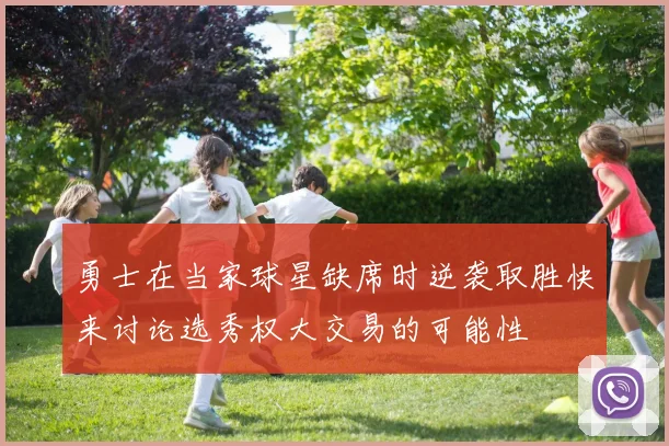 勇士在当家球星缺席时逆袭取胜快来讨论选秀权大交易的可能性