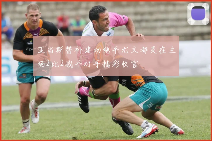 亚当斯替补建功绝平尤文都灵在主场2比2战平对手精彩收官
