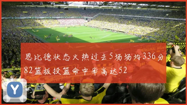 恩比德状态火热过去5场场均336分82篮板投篮命中率高达52