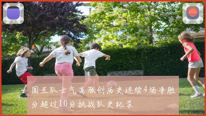 国王队士气高涨创历史连续4场净胜分超过10分挑战队史纪录